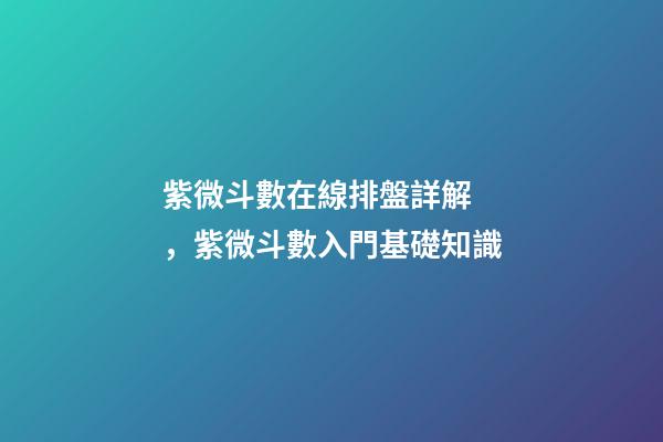 紫微斗數在線排盤詳解，紫微斗數入門基礎知識